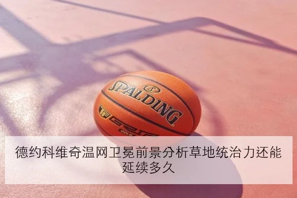 德约科维奇温网卫冕前景分析草地统治力还能延续多久